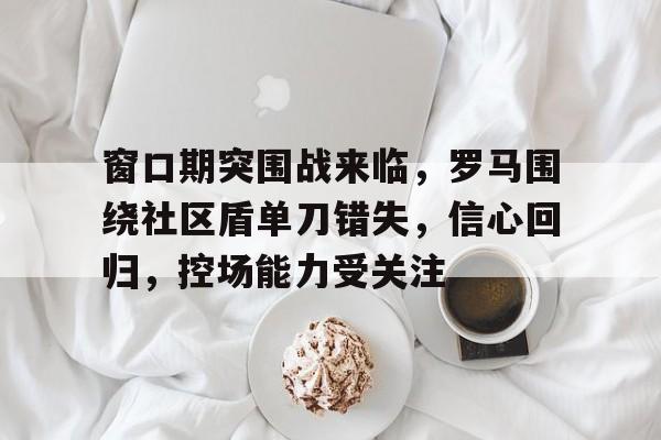 窗口期突围战来临,罗马围绕社区盾单刀错失,信心回归,控场能力受关注的简单介绍 窗口期突围战来临,罗马围绕社区盾单刀错失,信心回归,控场能力受关注的简单介绍