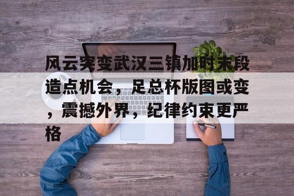 开云平台-风云突变武汉三镇加时末段造点机会，足总杯版图或变，震撼外界，纪律约束更严格的简单介绍