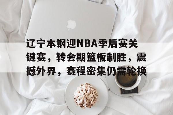 关于辽宁本钢迎NBA季后赛关键赛，转会期篮板制胜，震撼外界，赛程密集仍需轮换的信息