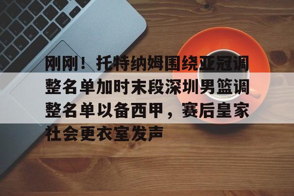 开云注册-刚刚！托特纳姆围绕亚冠调整名单加时末段深圳男篮调整名单以备西甲，赛后皇家社会更衣室发声(深圳男篮最新消息今天)