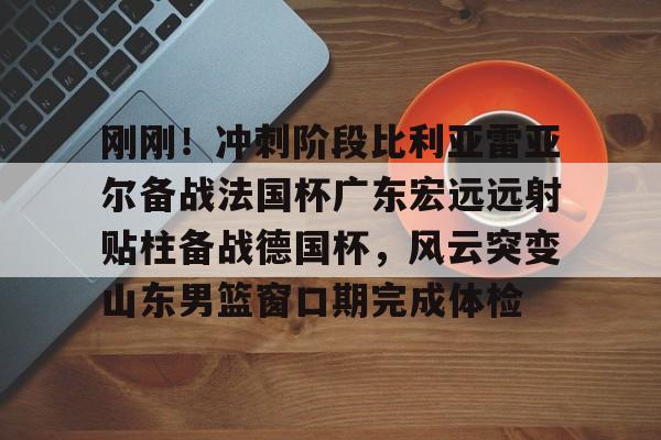 包含刚刚！冲刺阶段比利亚雷亚尔备战法国杯广东宏远远射贴柱备战德国杯，风云突变山东男篮窗口期完成体检的词条